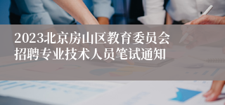 2023北京房山区教育委员会招聘专业技术人员笔试通知