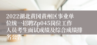 2022湖北黄冈黄州区事业单位统一招聘Zp045岗位工作人员考生面试成绩及综合成绩排名公告