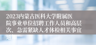 2023内蒙古医科大学附属医院事业单位招聘工作人员和高层次、急需紧缺人才体检相关事宜通知