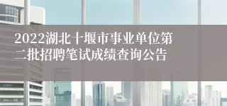 2022湖北十堰市事业单位第二批招聘笔试成绩查询公告