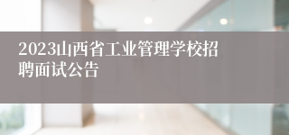 2023山西省工业管理学校招聘面试公告