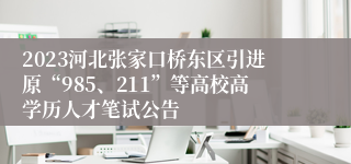 2023河北张家口桥东区引进原“985、211”等高校高学历人才笔试公告