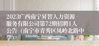 2023广西南宁昇智人力资源服务有限公司第72期招聘1人公告（南宁市青秀区凤岭北路中学）