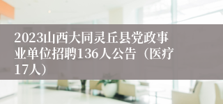 2023山西大同灵丘县党政事业单位招聘136人公告（医疗17人）