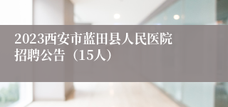 2023西安市蓝田县人民医院招聘公告（15人）