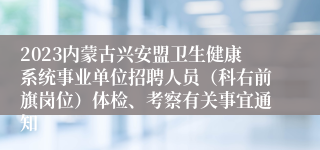 2023内蒙古兴安盟卫生健康系统事业单位招聘人员（科右前旗岗位）体检、考察有关事宜通知