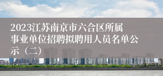 2023江苏南京市六合区所属事业单位招聘拟聘用人员名单公示（二）