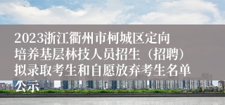 2023浙江衢州市柯城区定向培养基层林技人员招生（招聘）拟录取考生和自愿放弃考生名单公示