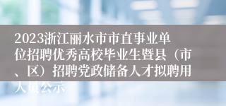 2023浙江丽水市市直事业单位招聘优秀高校毕业生暨县（市、区）招聘党政储备人才拟聘用人员公示