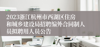 2023浙江杭州市西湖区住房和城乡建设局招聘编外合同制人员拟聘用人员公告