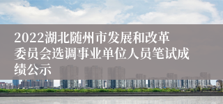 2022湖北随州市发展和改革委员会选调事业单位人员笔试成绩公示