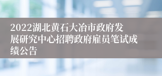 2022湖北黄石大冶市政府发展研究中心招聘政府雇员笔试成绩公告