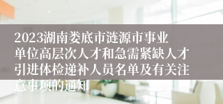 2023湖南娄底市涟源市事业单位高层次人才和急需紧缺人才引进体检递补人员名单及有关注意事项的通知