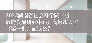 2023湖南省社会科学院（省政府发展研究中心）高层次人才（第一批）面谈公告