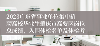 2023广东省事业单位集中招聘高校毕业生肇庆市高要区岗位总成绩、入围体检名单及体检考察通知