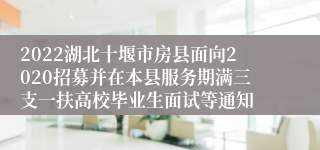 2022湖北十堰市房县面向2020招募并在本县服务期满三支一扶高校毕业生面试等通知
