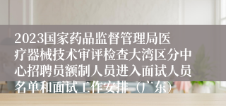 2023国家药品监督管理局医疗器械技术审评检查大湾区分中心招聘员额制人员进入面试人员名单和面试工作安排（广东）