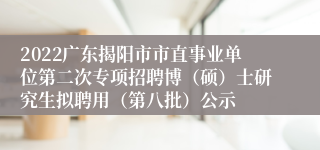 2022广东揭阳市市直事业单位第二次专项招聘博（硕）士研究生拟聘用（第八批）公示