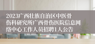 2023广西壮族自治区中医骨伤科研究所广西骨伤医院信息网络中心工作人员招聘1人公告