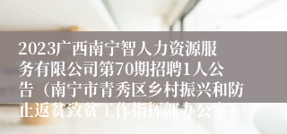 2023广西南宁智人力资源服务有限公司第70期招聘1人公告（南宁市青秀区乡村振兴和防止返贫致贫工作指挥部办公室）