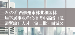 2023广西柳州市林业和园林局下属事业单位招聘中高级（急需紧缺）人才（第二批）面试公告