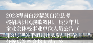 2023海南白沙黎族自治县考核招聘县民族歌舞团、县少年儿童业余体校事业单位人员公告（第8号）关于拟聘用人员（怀孕分娩后补检合格人员）公