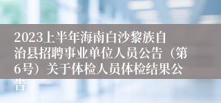 2023上半年海南白沙黎族自治县招聘事业单位人员公告（第6号）关于体检人员体检结果公告