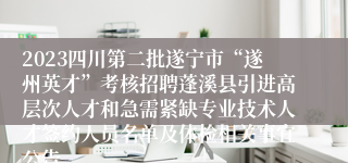 2023四川第二批遂宁市“遂州英才”考核招聘蓬溪县引进高层次人才和急需紧缺专业技术人才签约人员名单及体检相关事宜公告