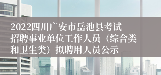 2022四川广安市岳池县考试招聘事业单位工作人员（综合类和卫生类）拟聘用人员公示