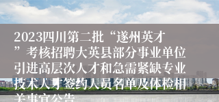 2023四川第二批“遂州英才”考核招聘大英县部分事业单位引进高层次人才和急需紧缺专业技术人才签约人员名单及体检相关事宜公告