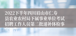 2022下半年四川眉山市仁寿县农业农村局下属事业单位考试招聘工作人员第二批递补体检事宜公告