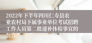 2022年下半年四川仁寿县农业农村局下属事业单位考试招聘工作人员第二批递补体检事宜的公告