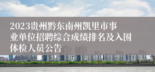 2023贵州黔东南州凯里市事业单位招聘综合成绩排名及入围体检人员公告