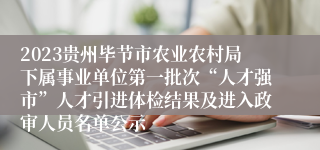 2023贵州毕节市农业农村局下属事业单位第一批次“人才强市”人才引进体检结果及进入政审人员名单公示