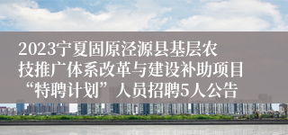 2023宁夏固原泾源县基层农技推广体系改革与建设补助项目“特聘计划”人员招聘5人公告