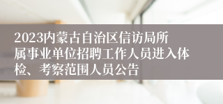 2023内蒙古自治区信访局所属事业单位招聘工作人员进入体检、考察范围人员公告