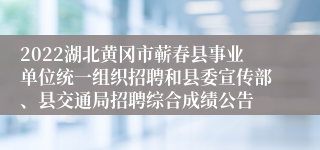 2022湖北黄冈市蕲春县事业单位统一组织招聘和县委宣传部、县交通局招聘综合成绩公告