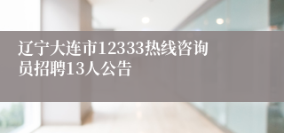 辽宁大连市12333热线咨询员招聘13人公告