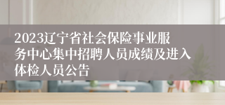 2023辽宁省社会保险事业服务中心集中招聘人员成绩及进入体检人员公告