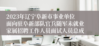 2023年辽宁阜新市事业单位面向驻阜新部队官兵随军未就业家属招聘工作人员面试人员总成绩