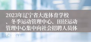 2023年辽宁省大连体育学校、冬季运动管理中心、田径运动管理中心集中向社会招聘人员体检公告