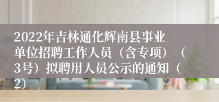 2022年吉林通化辉南县事业单位招聘工作人员（含专项）（3号）拟聘用人员公示的通知（2）