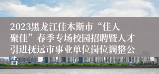 2023黑龙江佳木斯市“佳人聚佳”春季专场校园招聘暨人才引进抚远市事业单位岗位调整公告