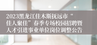 2023黑龙江佳木斯抚远市“佳人聚佳”春季专场校园招聘暨人才引进事业单位岗位调整公告