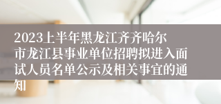 2023上半年黑龙江齐齐哈尔市龙江县事业单位招聘拟进入面试人员名单公示及相关事宜的通知