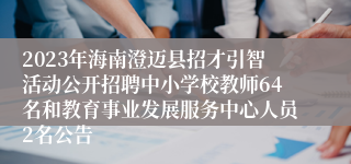 2023年海南澄迈县招才引智活动公开招聘中小学校教师64名和教育事业发展服务中心人员2名公告