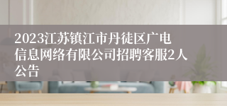 2023江苏镇江市丹徒区广电信息网络有限公司招聘客服2人公告