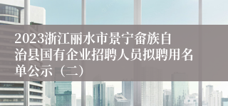 2023浙江丽水市景宁畲族自治县国有企业招聘人员拟聘用名单公示（二）