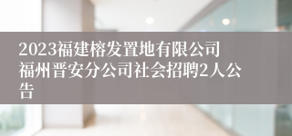 2023福建榕发置地有限公司福州晋安分公司社会招聘2人公告