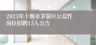 2023年十堰市茅箭区公益性岗位招聘15人公告